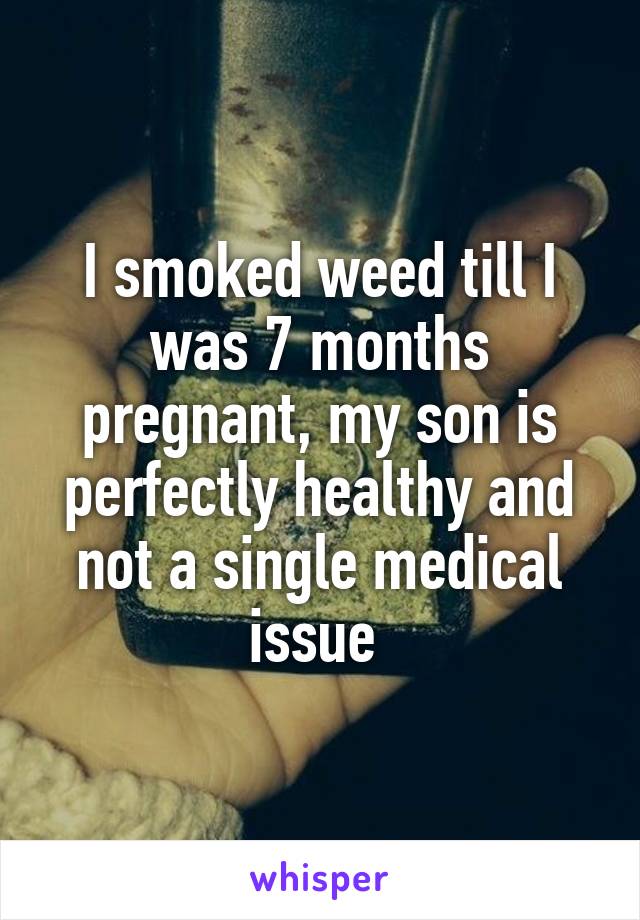 I smoked weed till I was 7 months pregnant, my son is perfectly healthy and not a single medical issue 