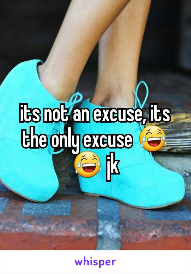 its not an excuse, its the only excuse 😂😂 jk