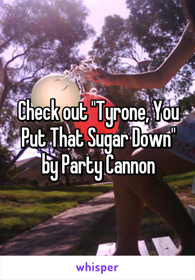 Check out "Tyrone, You Put That Sugar Down" by Party Cannon