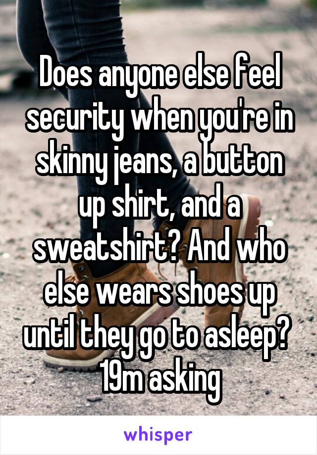 Does anyone else feel security when you're in skinny jeans, a button up shirt, and a sweatshirt? And who else wears shoes up until they go to asleep? 
19m asking
