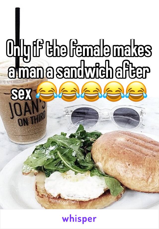 Only if the female makes a man a sandwich after sex 😂😂😂😂😂