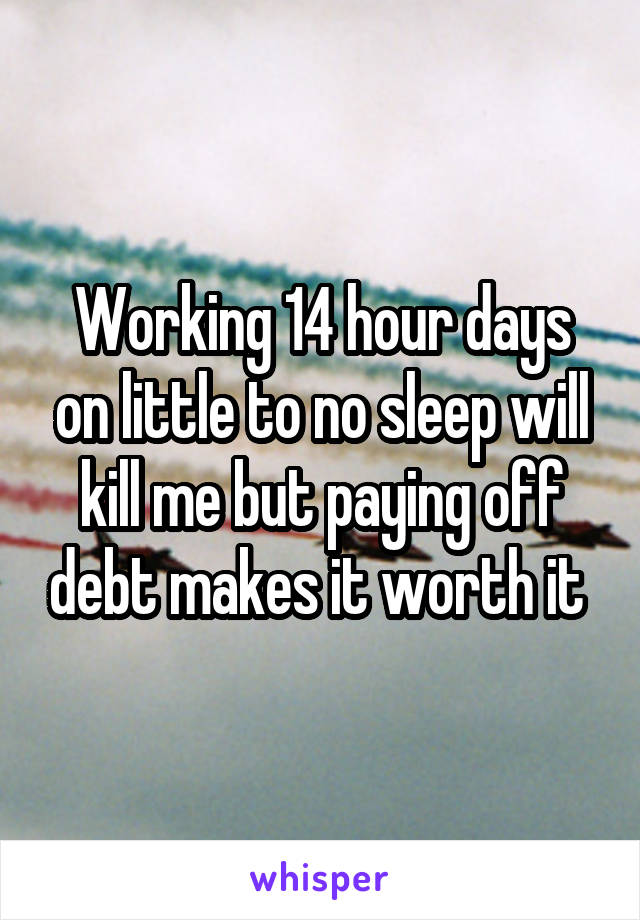 Working 14 hour days on little to no sleep will kill me but paying off debt makes it worth it 