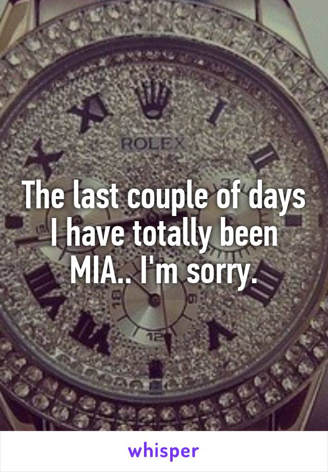 The last couple of days I have totally been MIA.. I'm sorry.