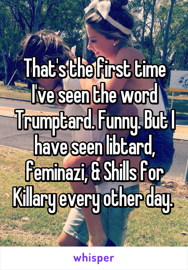 That's the first time I've seen the word Trumptard. Funny. But I have seen libtard, feminazi, & Shills for Killary every other day. 