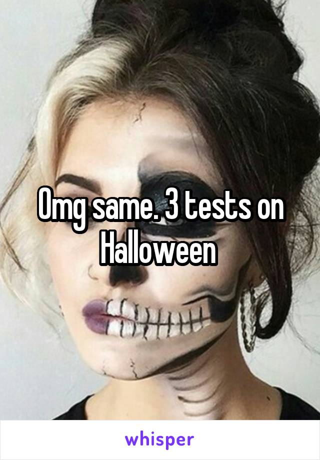 Omg same. 3 tests on Halloween 