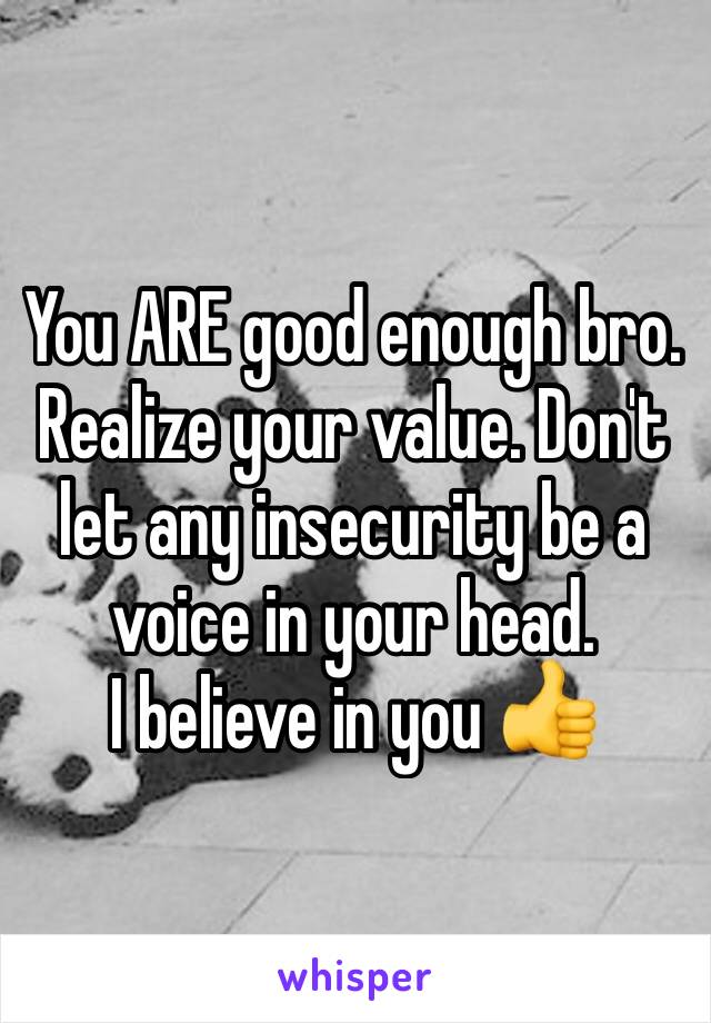 You ARE good enough bro. Realize your value. Don't let any insecurity be a voice in your head.
I believe in you 👍