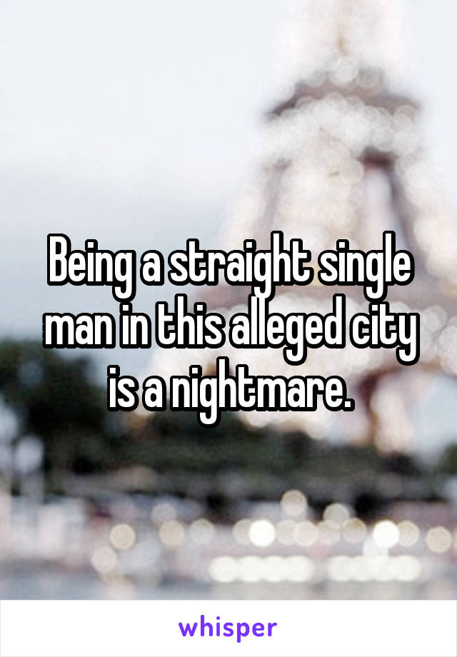 Being a straight single man in this alleged city is a nightmare.