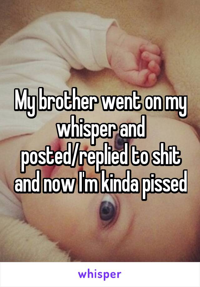 My brother went on my whisper and posted/replied to shit and now I'm kinda pissed