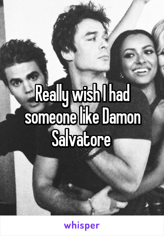 Really wish I had someone like Damon Salvatore 