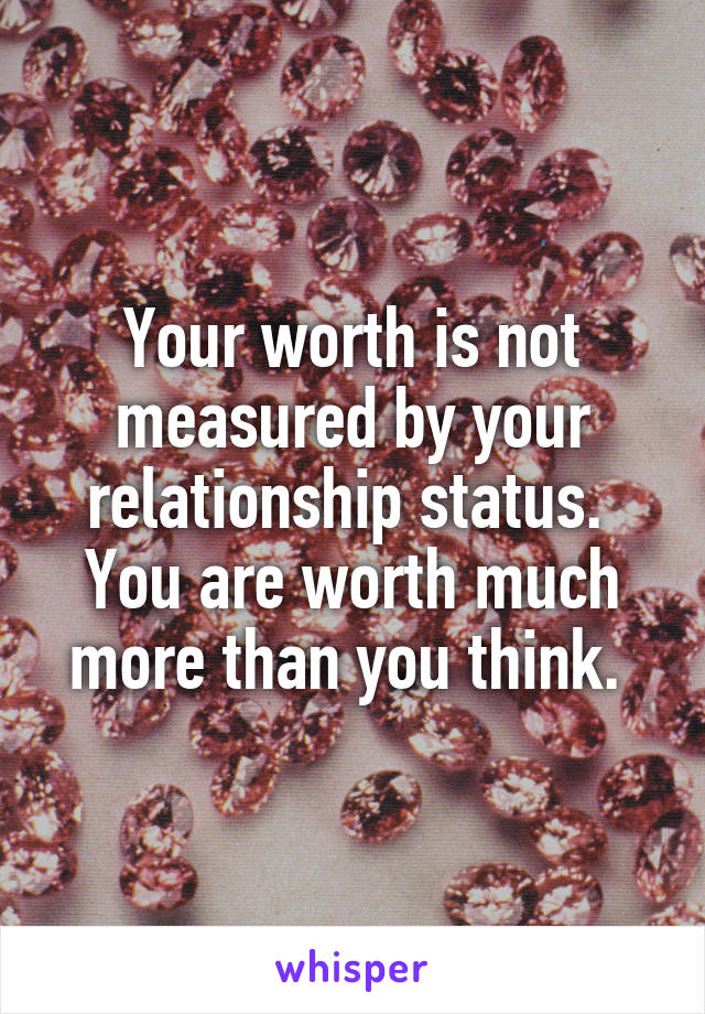 Your worth is not measured by your relationship status. 
You are worth much more than you think. 