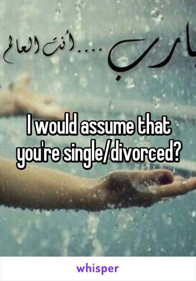 I would assume that you're single/divorced?