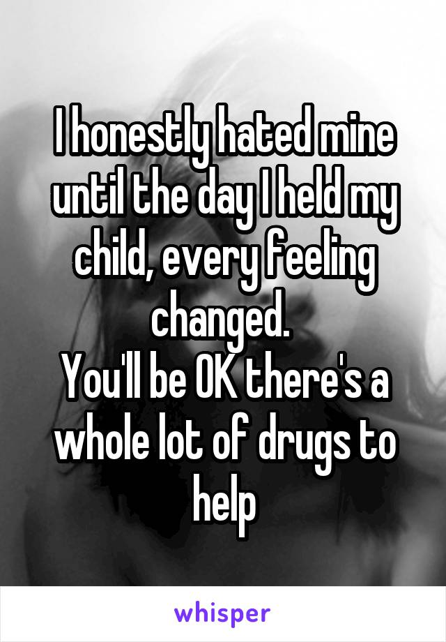 I honestly hated mine until the day I held my child, every feeling changed. 
You'll be OK there's a whole lot of drugs to help