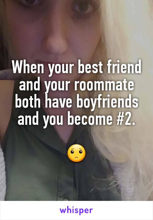 When your best friend and your roommate both have boyfriends and you become #2.

🙁