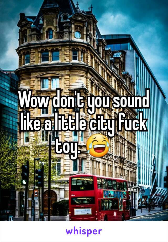 Wow don't you sound like a little city fuck toy. 😂