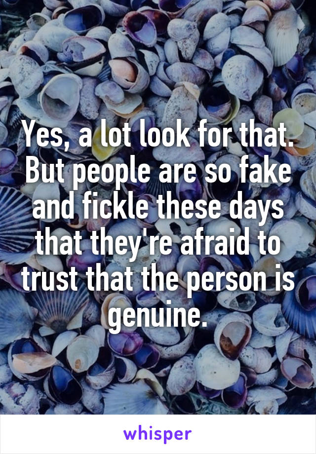 Yes, a lot look for that. But people are so fake and fickle these days that they're afraid to trust that the person is genuine.