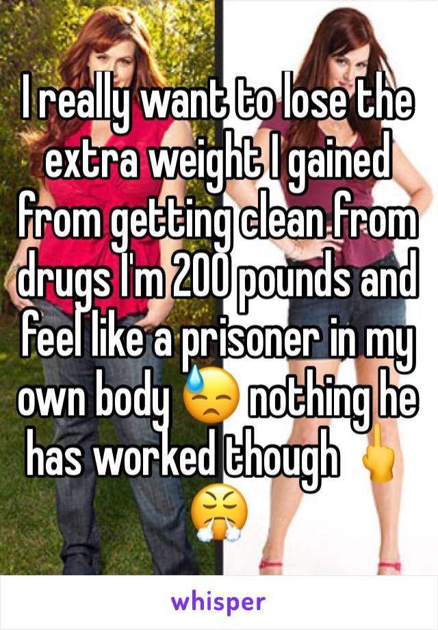I really want to lose the extra weight I gained from getting clean from drugs I'm 200 pounds and feel like a prisoner in my own body 😓 nothing he has worked though 🖕😤