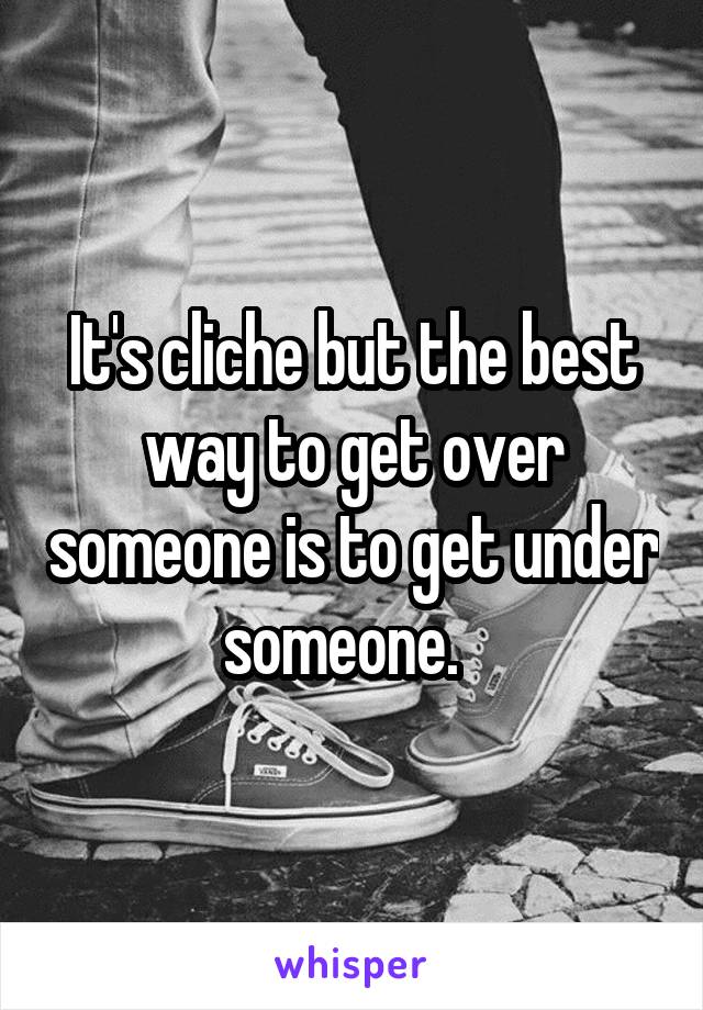 It's cliche but the best way to get over someone is to get under someone.  