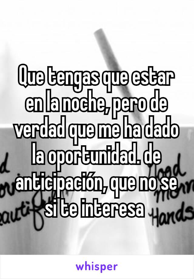 Que tengas que estar en la noche, pero de verdad que me ha dado la oportunidad. de anticipación, que no se si te interesa 