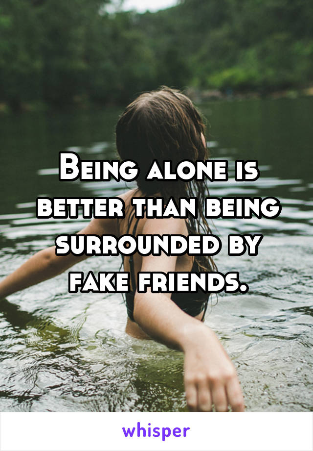 Being alone is better than being surrounded by fake friends.