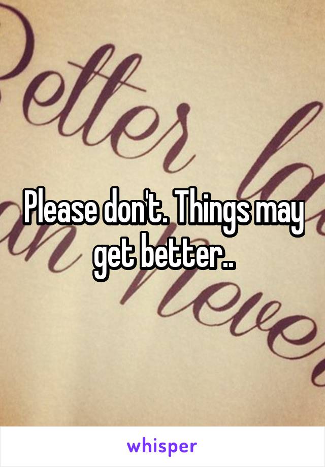 Please don't. Things may get better..