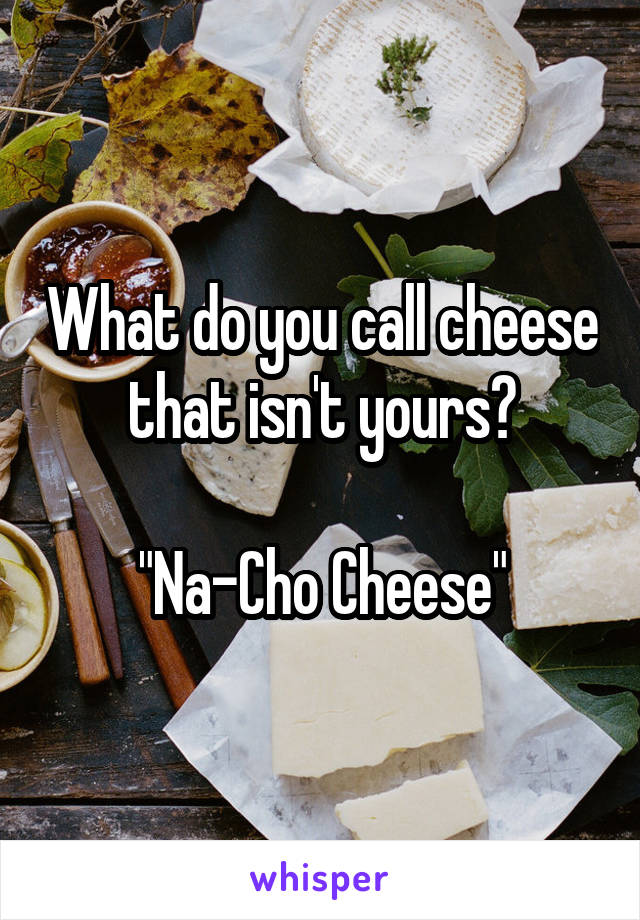 What do you call cheese that isn't yours?

"Na-Cho Cheese"