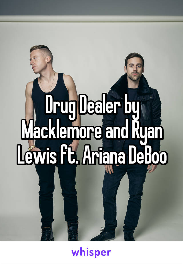 Drug Dealer by Macklemore and Ryan Lewis ft. Ariana DeBoo