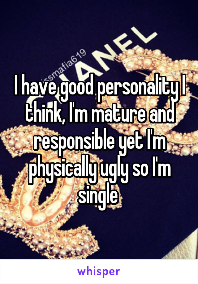 I have good personality I think, I'm mature and responsible yet I'm physically ugly so I'm single 