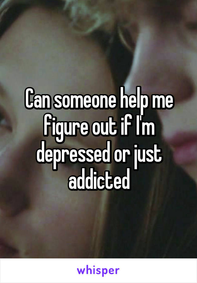 Can someone help me figure out if I'm depressed or just addicted