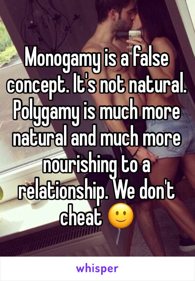 Monogamy is a false concept. It's not natural. Polygamy is much more natural and much more nourishing to a relationship. We don't cheat 🙂