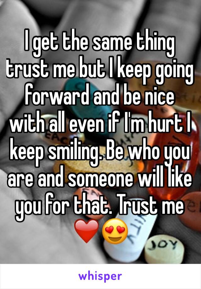 I get the same thing trust me but I keep going forward and be nice with all even if I'm hurt I keep smiling. Be who you are and someone will like you for that. Trust me ❤️😍