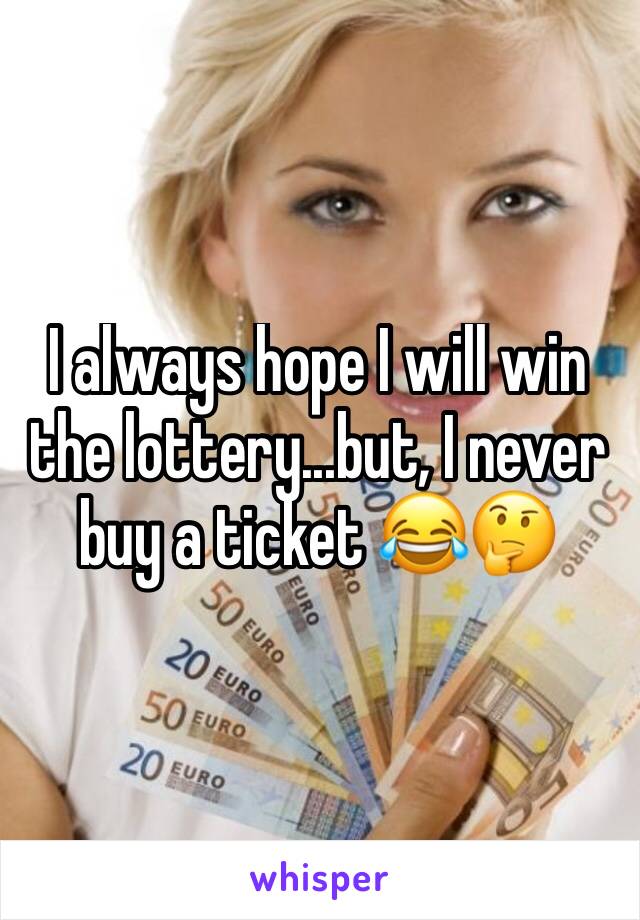 I always hope I will win the lottery...but, I never buy a ticket 😂🤔
