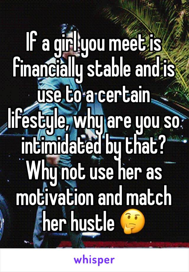 If a girl you meet is financially stable and is use to a certain lifestyle, why are you so intimidated by that? Why not use her as motivation and match her hustle 🤔