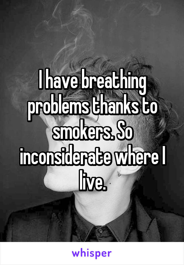 I have breathing problems thanks to smokers. So inconsiderate where I live.