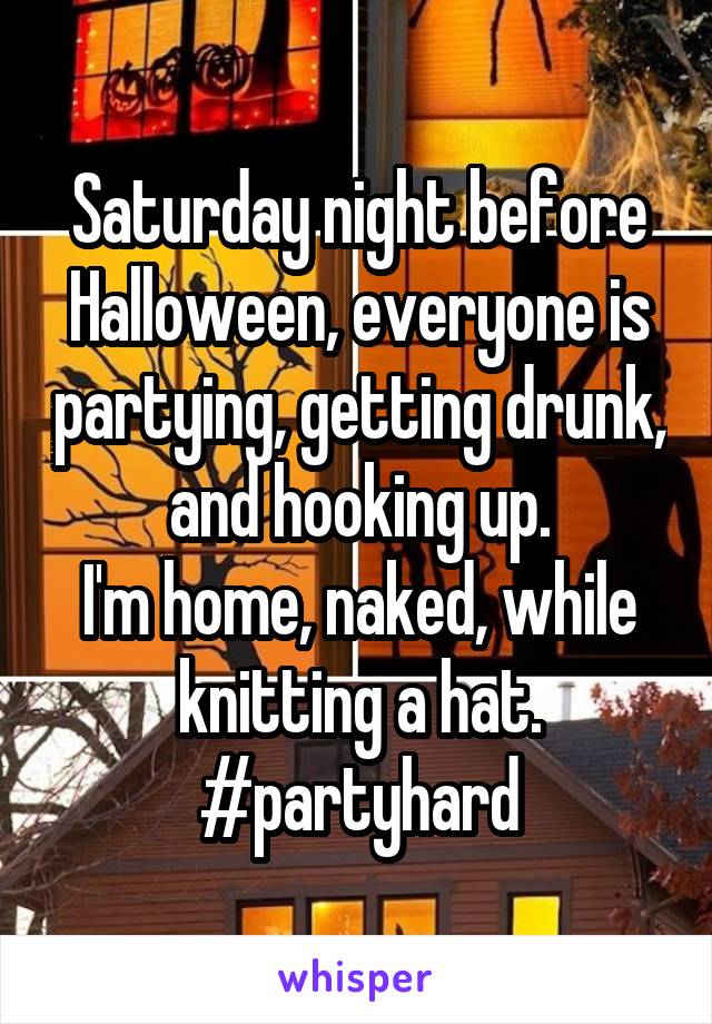 Saturday night before Halloween, everyone is partying, getting drunk, and hooking up.
I'm home, naked, while knitting a hat.
#partyhard