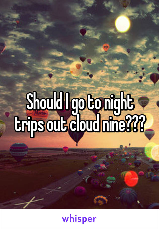Should I go to night trips out cloud nine???