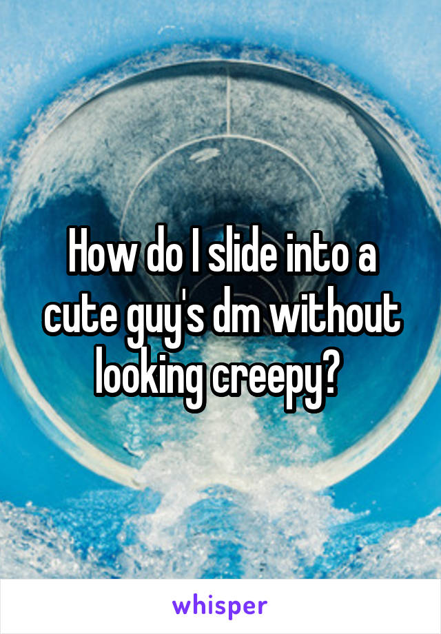 How do I slide into a cute guy's dm without looking creepy? 