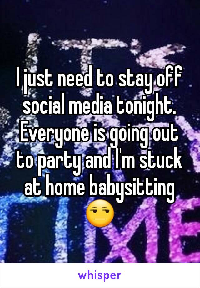 I just need to stay off social media tonight. Everyone is going out to party and I'm stuck at home babysitting 😒