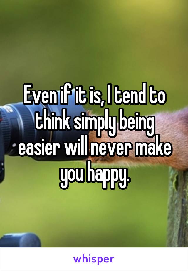 Even if it is, I tend to think simply being easier will never make you happy.