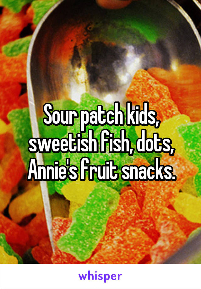 Sour patch kids, sweetish fish, dots, Annie's fruit snacks.
