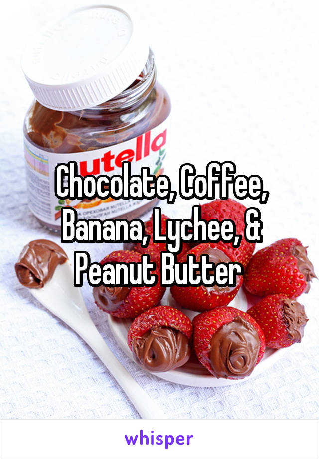 Chocolate, Coffee, Banana, Lychee, & Peanut Butter 