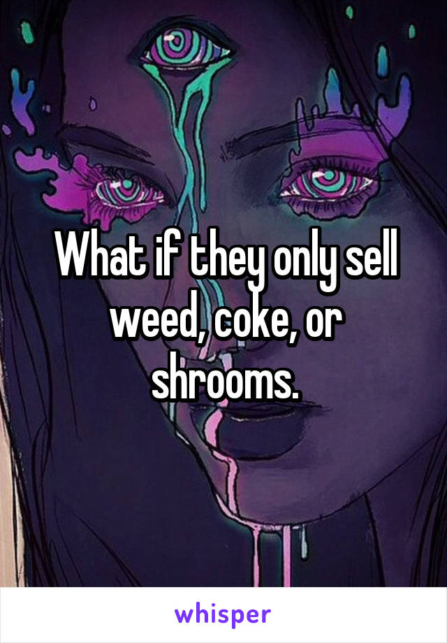 What if they only sell weed, coke, or shrooms.