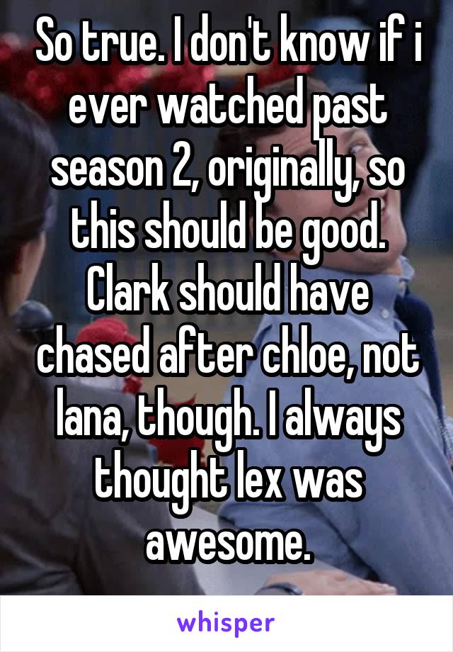 So true. I don't know if i ever watched past season 2, originally, so this should be good. Clark should have chased after chloe, not lana, though. I always thought lex was awesome.
