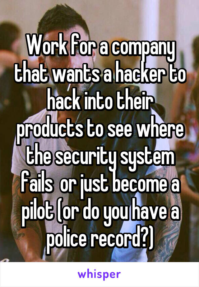 Work for a company that wants a hacker to hack into their products to see where the security system fails  or just become a pilot (or do you have a police record?)