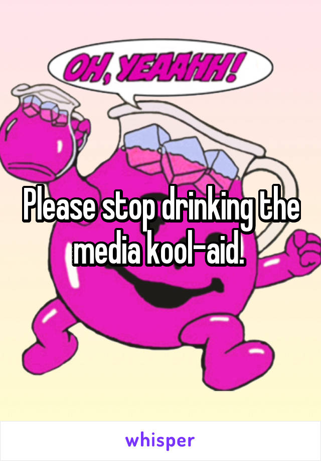 Please stop drinking the media kool-aid. 