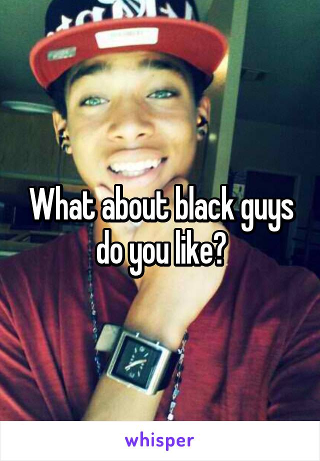 What about black guys do you like?