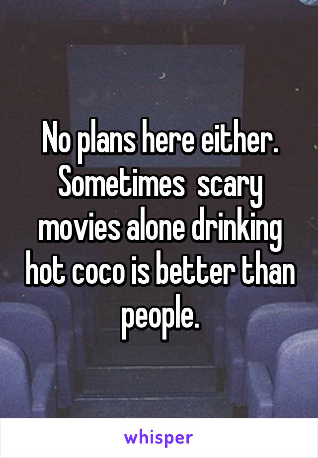 No plans here either. Sometimes  scary movies alone drinking hot coco is better than people.