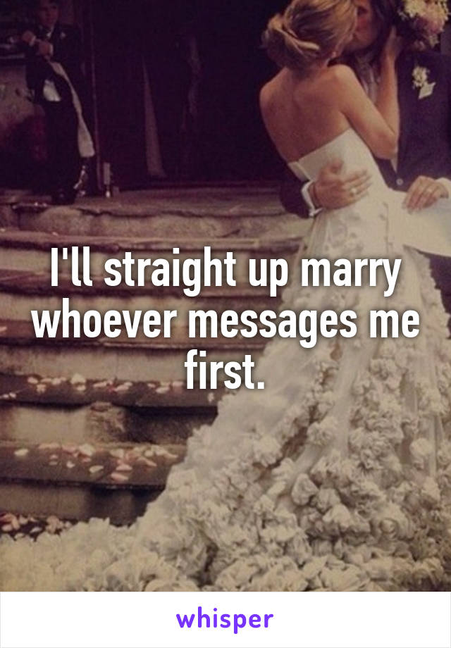 I'll straight up marry whoever messages me first.
