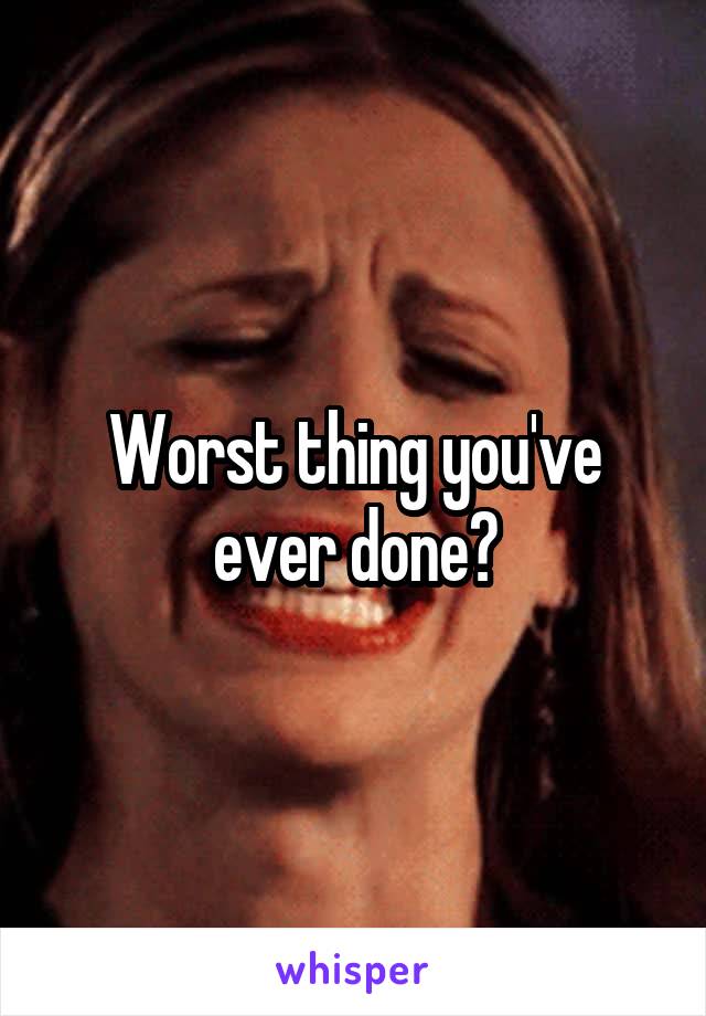 Worst thing you've ever done?