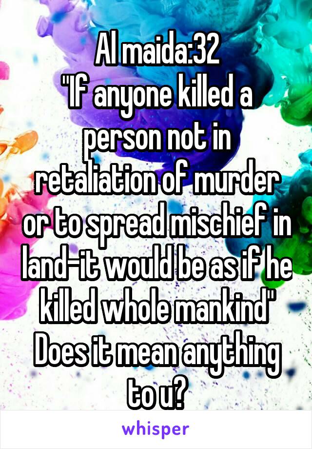 Al maida:32
"If anyone killed a person not in retaliation of murder or to spread mischief in land-it would be as if he killed whole mankind"
Does it mean anything to u?