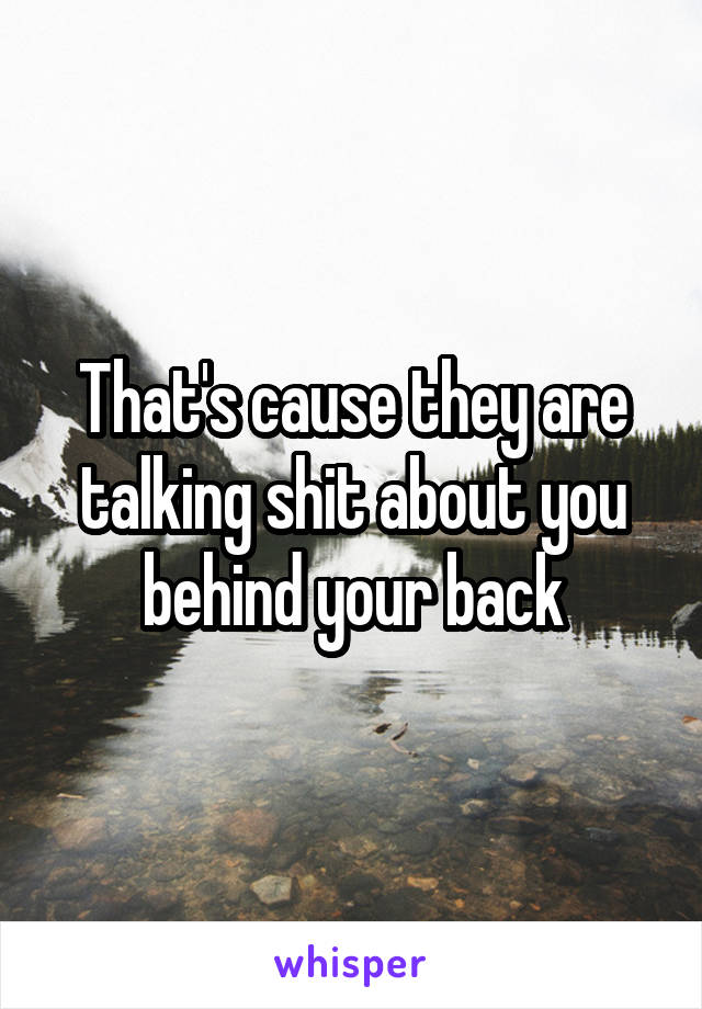 That's cause they are talking shit about you behind your back
